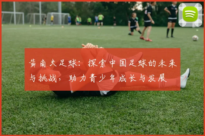 黄南夫足球：探索中国足球的未来与挑战，助力青少年成长与发展