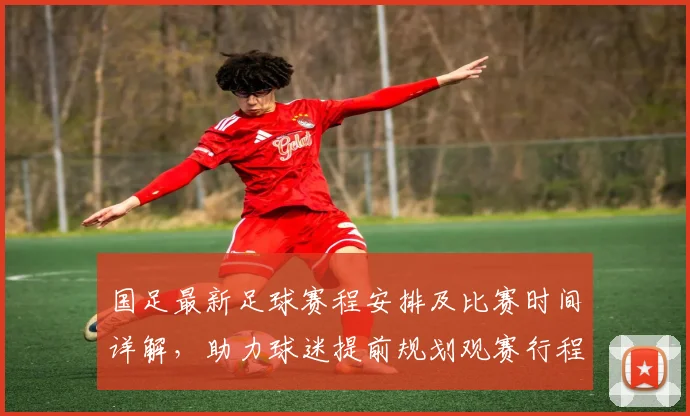 国足最新足球赛程安排及比赛时间详解，助力球迷提前规划观赛行程