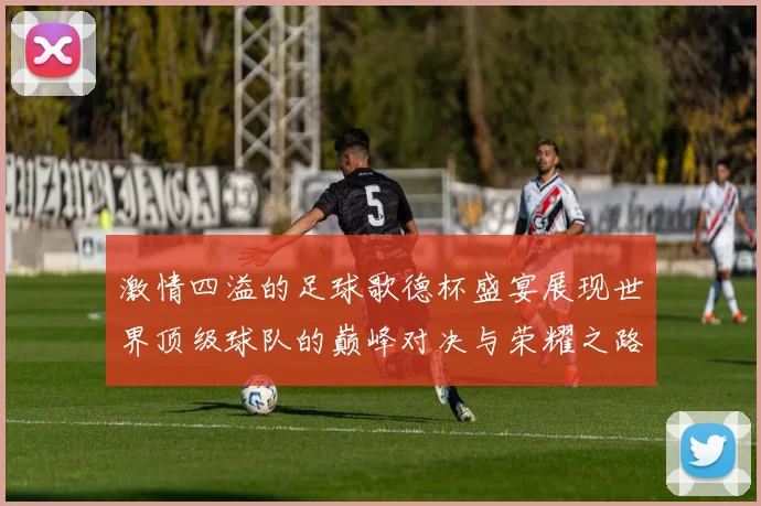 激情四溢的足球歌德杯盛宴展现世界顶级球队的巅峰对决与荣耀之路