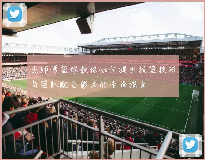 杰师傅篮球教你如何提升投篮技巧与团队配合能力的全面指南