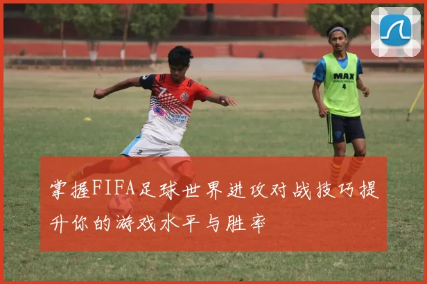 掌握FIFA足球世界进攻对战技巧提升你的游戏水平与胜率