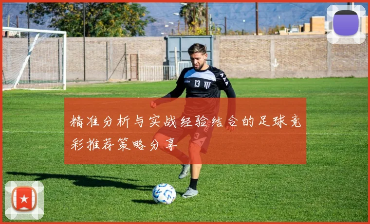 精准分析与实战经验结合的足球竞彩推荐策略分享