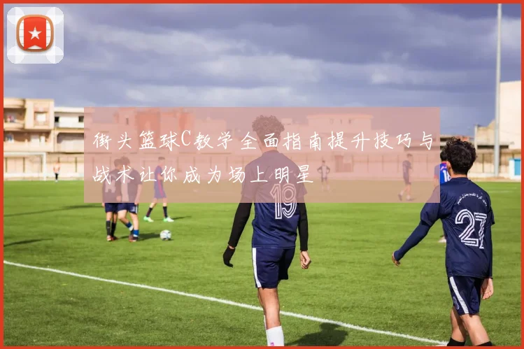 街头篮球C教学全面指南提升技巧与战术让你成为场上明星