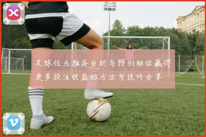 足球任九推荐分析与预测助你赢得更多投注收益的方法与技巧分享