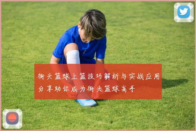 街头篮球上篮技巧解析与实战应用分享助你成为街头篮球高手