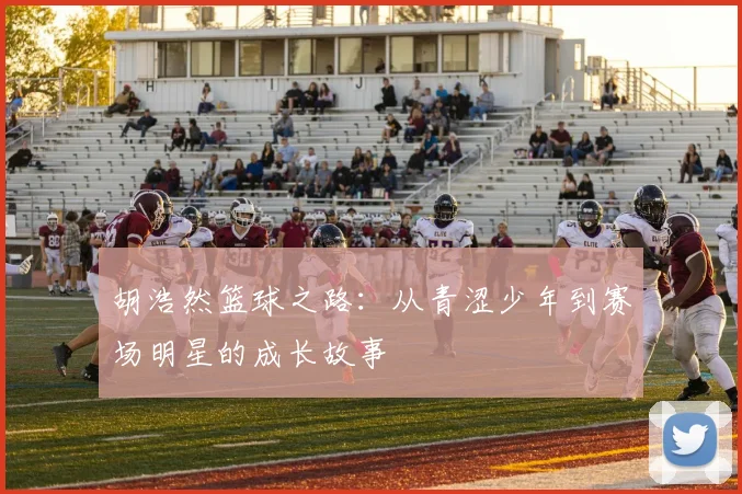 胡浩然篮球之路：从青涩少年到赛场明星的成长故事