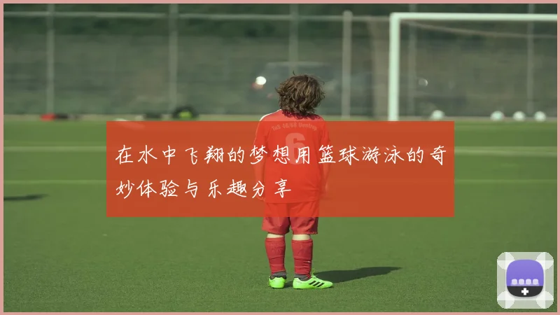 在水中飞翔的梦想用篮球游泳的奇妙体验与乐趣分享