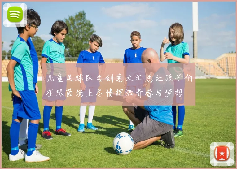 儿童足球队名创意大汇总让孩子们在绿茵场上尽情挥洒青春与梦想