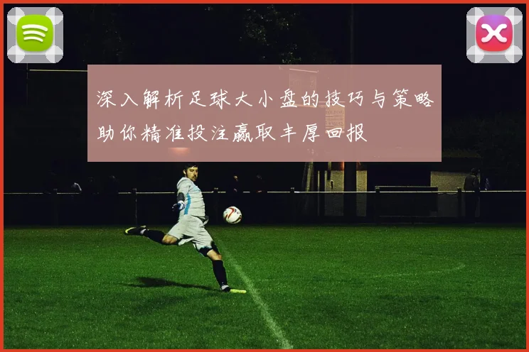 深入解析足球大小盘的技巧与策略助你精准投注赢取丰厚回报