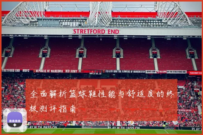 全面解析篮球鞋性能与舒适度的终极测评指南