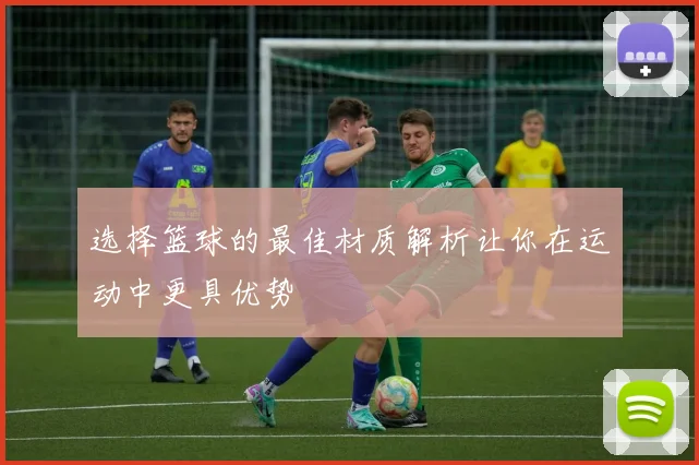 选择篮球的最佳材质解析让你在运动中更具优势